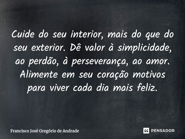 Cuide do seu interior, mais do que do seu exterior. Dê valor à simplicidade, ao perdão, à perseverança, ao amor. Alimente em seu coração motivos para viver cada... Frase de Francisco José Gregório de Andrade.