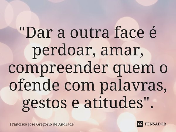 ⁠"Dar a outra face é perdoar, amar, compreender quem o ofende com palavras, gestos e atitudes ".... Frase de Francisco José Gregório de Andrade.