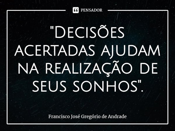 ⁠"Decisões acertadas ajudam na realização de seus sonhos".... Frase de Francisco José Gregório de Andrade.