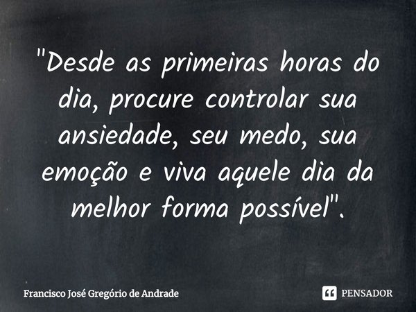 ⁠"Desde as primeiras horas do dia, procure controlar sua ansiedade, seu medo, sua emoção e viva aquele dia da melhor forma possível ".... Frase de Francisco José Gregório de Andrade.