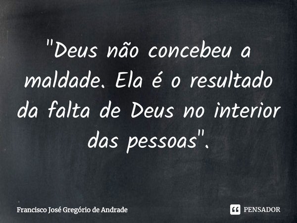 ⁠"Deus não concebeu a maldade. Ela é o resultado da falta de Deus no interior das pessoas".... Frase de Francisco José Gregório de Andrade.