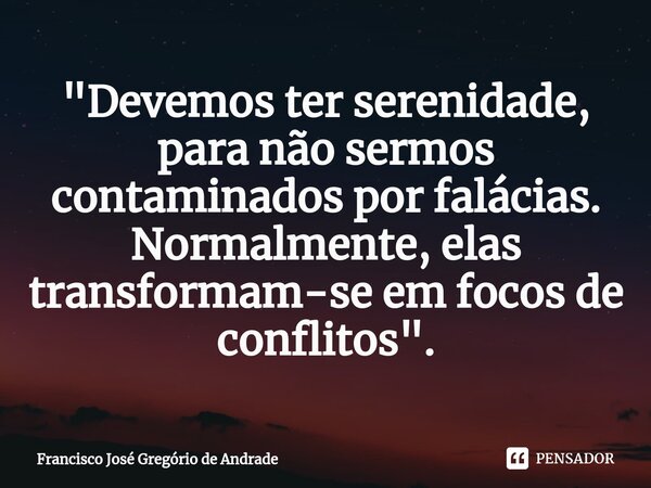 ⁠"Devemos ter serenidade, para não sermos contaminados por falácias. Normalmente, elas transformam-se em focos de conflitos ".... Frase de Francisco José Gregório de Andrade.