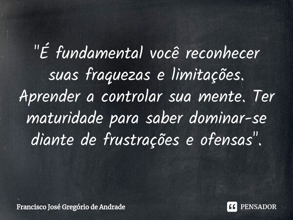 ⁠"É fundamental você reconhecer suas fraquezas e limitações. Aprender a controlar sua mente. Ter maturidade para saber dominar-se diante de frustrações e o... Frase de Francisco José Gregório de Andrade.