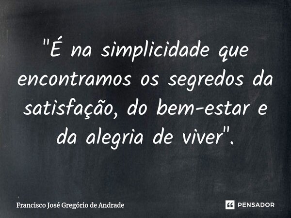 ⁠"É na simplicidade que encontramos os segredos da satisfação, do bem-estar e da alegria de viver ".... Frase de Francisco José Gregório de Andrade.