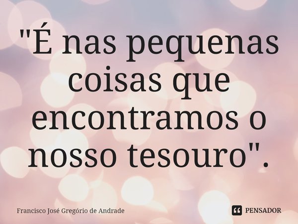 "⁠É nas pequenas coisas que encontramos o nosso tesouro".... Frase de Francisco José Gregório de Andrade.