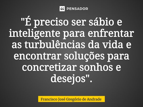 ⁠"É preciso ser sábio e inteligente para enfrentar as turbulências da vida e encontrar soluções para concretizar sonhos e desejos ".... Frase de Francisco José Gregório de Andrade.