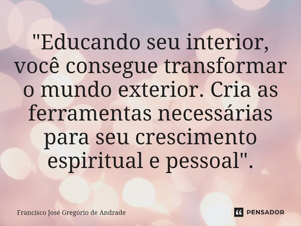 ⁠"Educando seu interior, você consegue transformar o mundo exterior. Cria as ferramentas necessárias para seu crescimento espiritual e pessoal ".... Frase de Francisco José Gregório de Andrade.