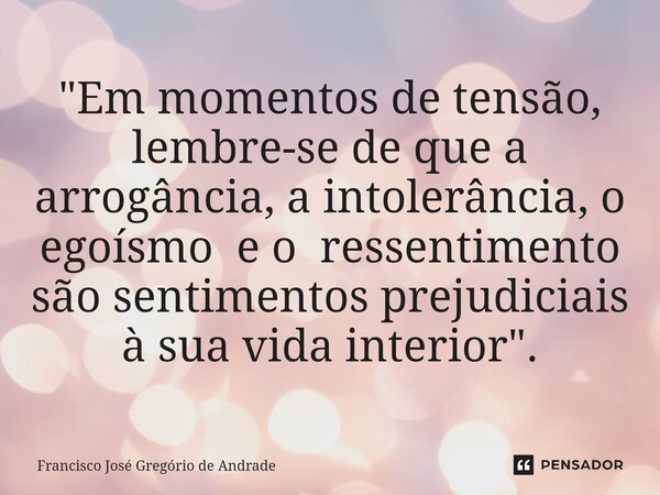 ⁠"Em momentos de tensão, lembre-se de que a arrogância, a intolerância, o egoísmo e o ressentimento são sentimentos prejudiciais à sua vida interior "... Frase de Francisco José Gregório de Andrade.