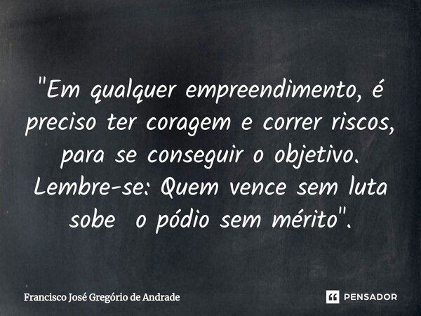 ⁠"Em qualquer empreendimento, é preciso ter coragem e correr riscos, para se conseguir o objetivo. Lembre-se: Quem vence sem luta sobe o pódio sem mérito &... Frase de Francisco José Gregório de Andrade.