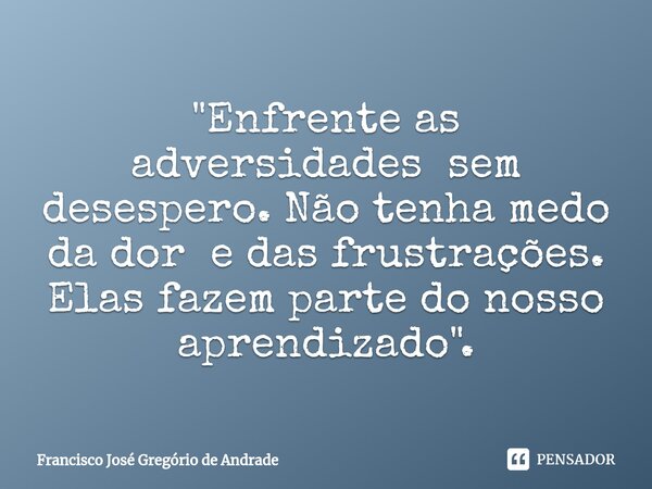 ⁠"Enfrente as adversidades sem desespero. Não tenha medo da dor e das frustrações. Elas fazem parte do nosso aprendizado ".... Frase de Francisco José Gregório de Andrade.