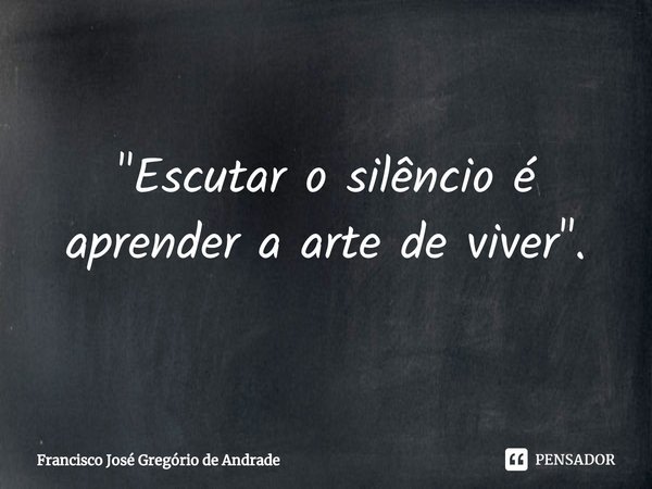 ⁠"Escutar o silêncio é aprender a arte de viver".... Frase de Francisco José Gregório de Andrade.