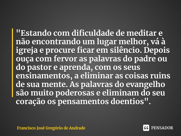 ⁠"Estando com dificuldade de meditar e não encontrando um lugar melhor, vá à igreja e procure ficar em silêncio. Depois ouça com fervor as palavras do padr... Frase de Francisco José Gregório de Andrade.