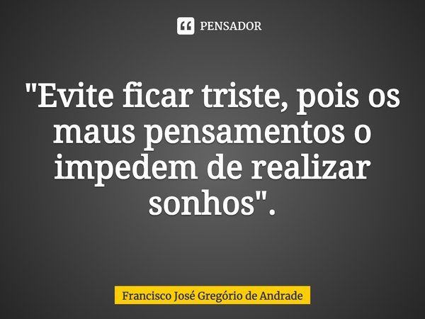 ⁠"Evite ficar triste, pois os maus pensamentos o impedem de realizar sonhos".... Frase de Francisco José Gregório de Andrade.