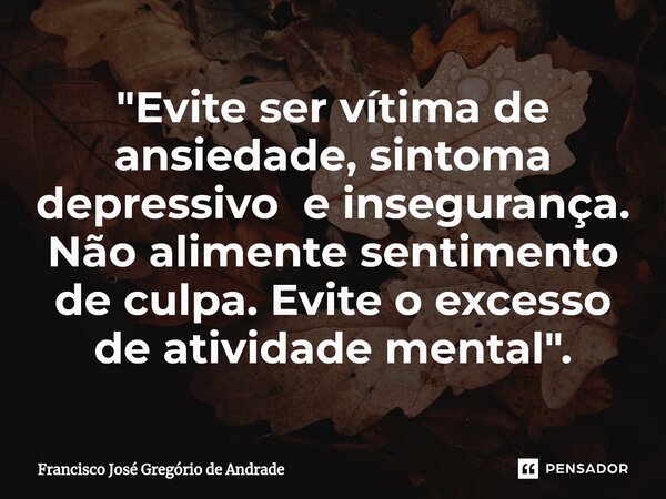 ⁠"Evite ser vítima de ansiedade, sintoma depressivo e insegurança. Não alimente sentimento de culpa. Evite o excesso de atividade mental".... Frase de Francisco José Gregório de Andrade.