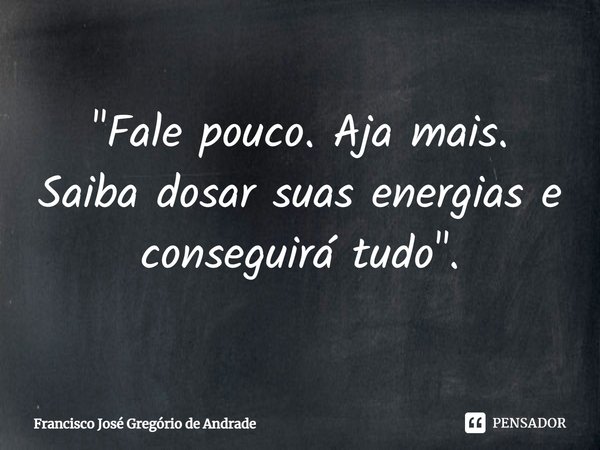 ⁠"Fale pouco. Aja mais. Saiba dosar suas energias e conseguirá tudo".... Frase de Francisco José Gregório de Andrade.
