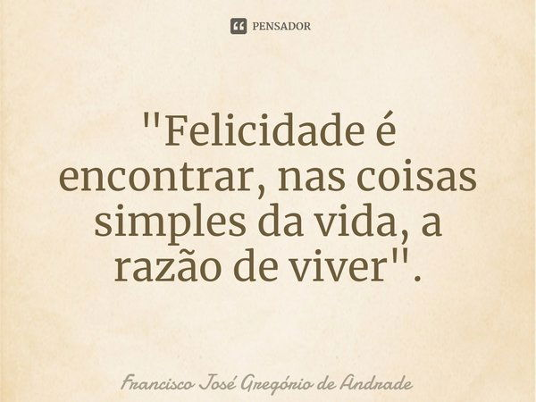 ⁠"Felicidade é encontrar, nas coisas simples da vida, a razão de viver".... Frase de Francisco José Gregório de Andrade.