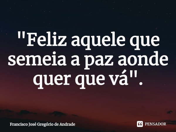 ⁠"Feliz aquele que semeia a paz aonde quer que vá".... Frase de Francisco José Gregório de Andrade.