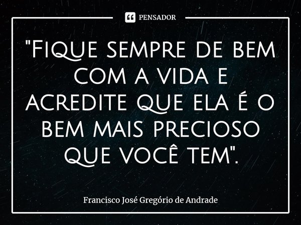 ⁠"Fique sempre de bem com a vida e acredite que ela é o bem mais precioso que você tem".... Frase de Francisco José Gregório de Andrade.