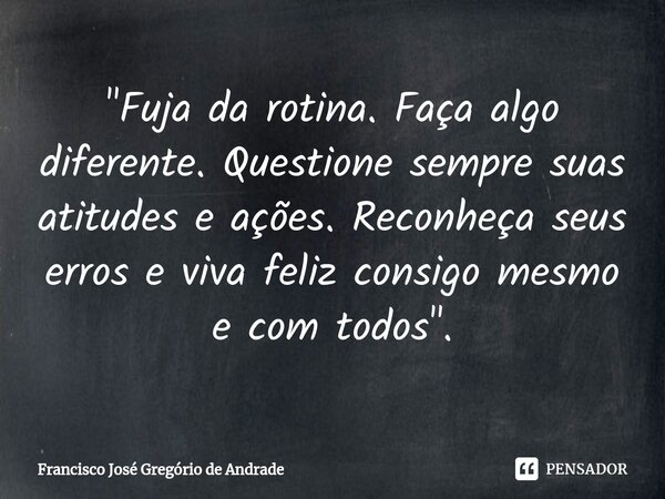 ⁠"Fuja da rotina. Faça algo diferente. Questione sempre suas atitudes e ações. Reconheça seus erros e viva feliz consigo mesmo e com todos ".... Frase de Francisco José Gregório de Andrade.