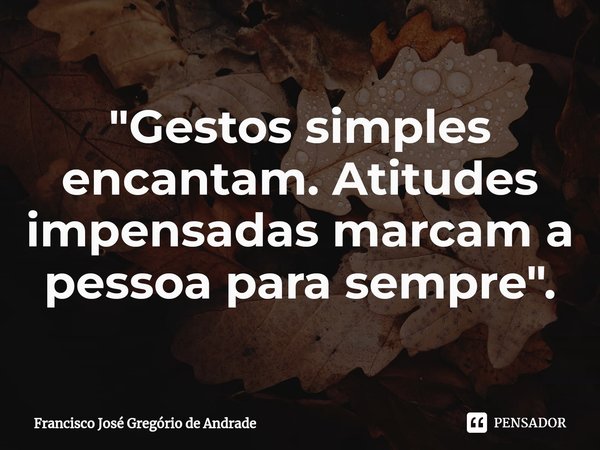 ⁠"Gestos simples encantam. Atitudes impensadas marcam a pessoa para sempre ".... Frase de Francisco José Gregório de Andrade.