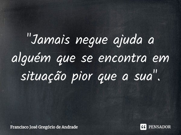 ⁠"Jamais negue ajuda a alguém que se encontra em situação pior que a sua ".... Frase de Francisco José Gregório de Andrade.