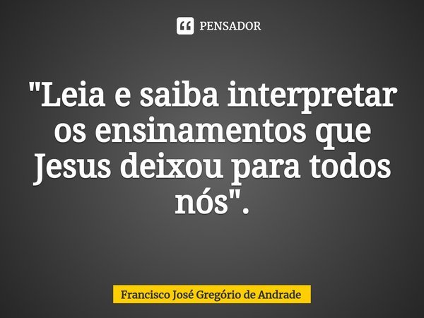 ⁠"Leia e saiba interpretar os ensinamentos que Jesus deixou para todos nós ".... Frase de Francisco José Gregório de Andrade.