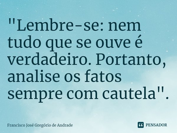 ⁠"Lembre-se: nem tudo que se ouve é verdadeiro. Portanto, analise os fatos sempre com cautela".... Frase de Francisco José Gregório de Andrade.