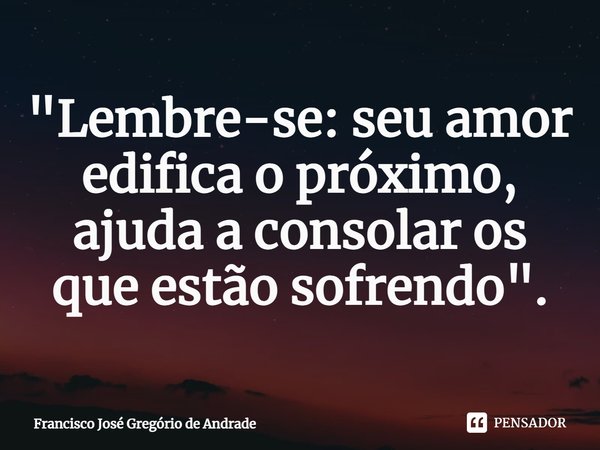 ⁠"Lembre-se: seu amor edifica o próximo, ajuda a consolar os que estão sofrendo".... Frase de Francisco José Gregório de Andrade.
