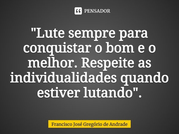 ⁠"Lute sempre para conquistar o bom e o melhor. Respeite as individualidades quando estiver lutando".... Frase de Francisco José Gregório de Andrade.