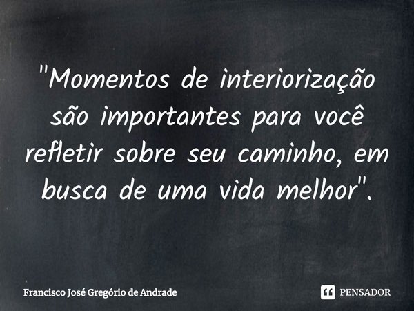 ⁠"Momentos de interiorização são importantes para você refletir sobre seu caminho, em busca de uma vida melhor ".... Frase de Francisco José Gregório de Andrade.