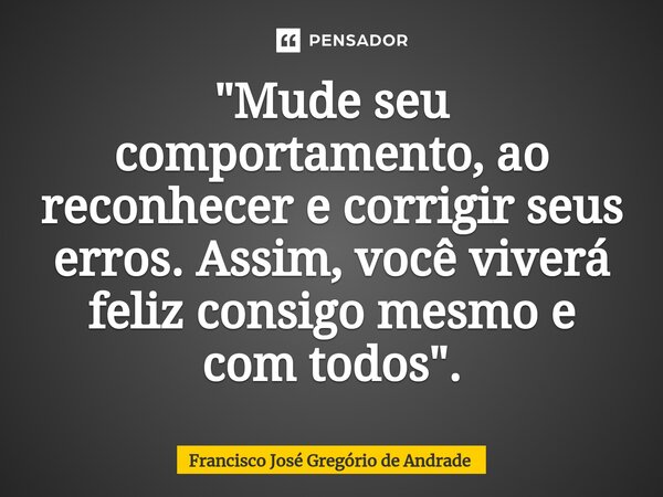 ⁠"Mude seu comportamento, ao reconhecer e corrigir seus erros. Assim, você viverá feliz consigo mesmo e com todos ".... Frase de Francisco José Gregório de Andrade.