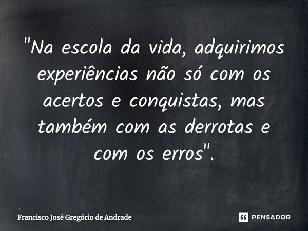 ⁠"Na escola da vida, adquirimos experiências não só com os acertos e conquistas, mas também com as derrotas e com os erros ".... Frase de Francisco José Gregório de Andrade.