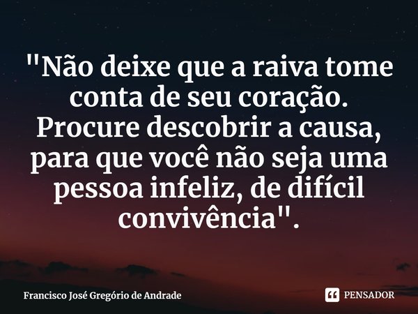 ⁠"Não deixe que a raiva tome conta de seu coração. Procure descobrir a causa, para que você não seja uma pessoa infeliz, de difícil convivência".... Frase de Francisco José Gregório de Andrade.