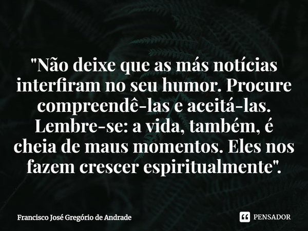 ⁠"Não deixe que as más notícias interfiram no seu humor. Procure compreendê-las e aceitá-las. Lembre-se: a vida, também, é cheia de maus momentos. Eles nos... Frase de Francisco José Gregório de Andrade.