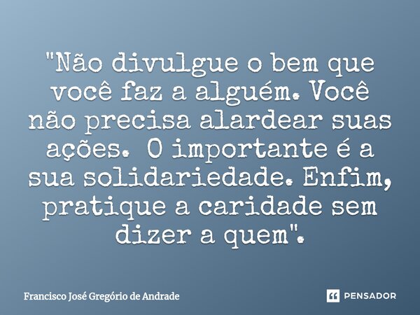 ⁠"Não divulgue o bem que você faz a alguém. Você não precisa alardear suas ações. O importante é a sua solidariedade. Enfim, pratique a caridade sem dizer ... Frase de Francisco José Gregório de Andrade.