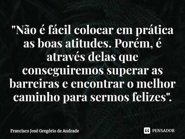 ⁠"Não é fácil colocar em prática as boas atitudes. Porém, é através delas que conseguiremos superar as barreiras e encontrar o melhor caminho para sermos f... Frase de Francisco José Gregório de Andrade.