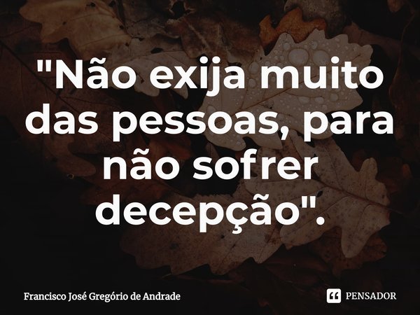 ⁠"Não exija muito das pessoas, para não sofrer decepção ".... Frase de Francisco José Gregório de Andrade.