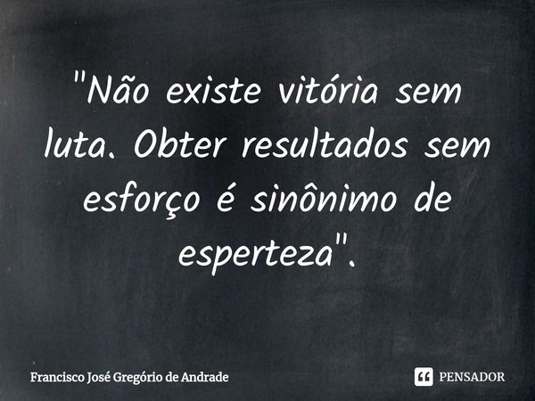 ⁠"Não existe vitória sem luta. Obter resultados sem esforço é sinônimo de esperteza ".... Frase de Francisco José Gregório de Andrade.
