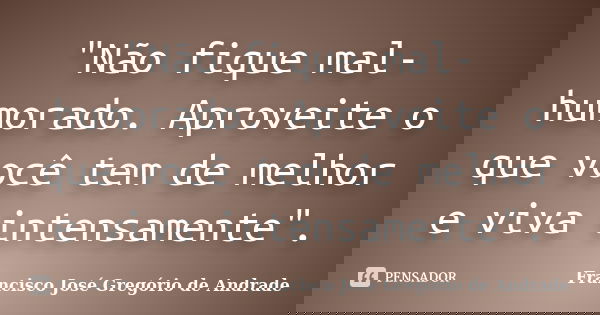 "Não fique mal-humorado. Aproveite o que você tem de melhor e viva intensamente".... Frase de Francisco José Gregório de Andrade.