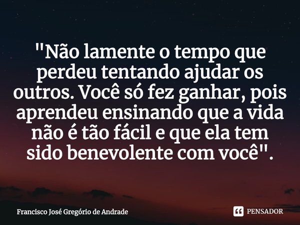 ⁠"Não lamente o tempo que perdeu tentando ajudar os outros. Você só fez ganhar, pois aprendeu ensinando que a vida não é tão fácil e que ela tem sido benev... Frase de Francisco José Gregório de Andrade.