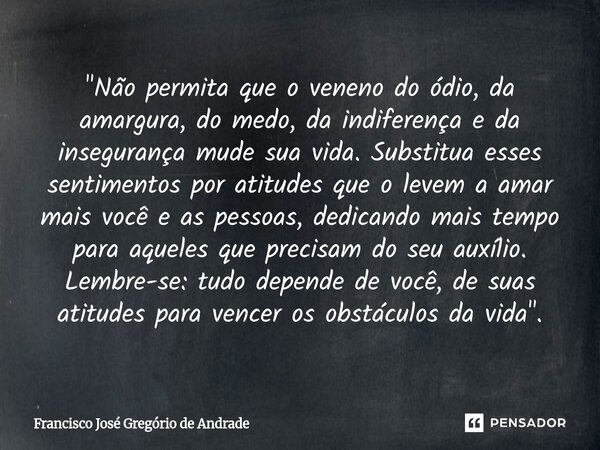 "Não permita que o veneno do ódio, da amargura, do medo, da indiferença e da insegurança mude sua vida. Substitua esses sentimentos por atitudes que o lev... Frase de Francisco José Gregório de Andrade.