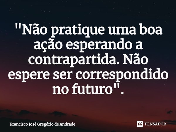 ⁠"Não pratique uma boa ação esperando a contrapartida. Não espere ser correspondido no futuro ".... Frase de Francisco José Gregório de Andrade.