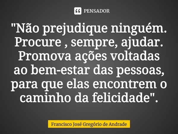 ⁠"Não prejudique ninguém. Procure , sempre, ajudar. Promova ações voltadas ao bem-estar das pessoas, para que elas encontrem o caminho da felicidade".... Frase de Francisco José Gregório de Andrade.