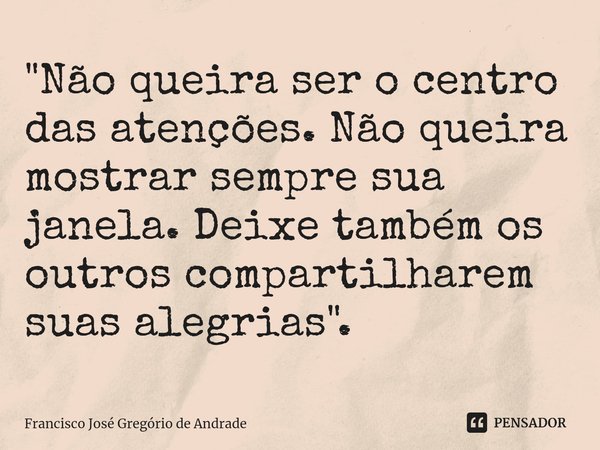⁠"Não queira ser o centro das atenções. Não queira mostrar sempre sua janela. Deixe também os outros compartilharem suas alegrias ".... Frase de Francisco José Gregório de Andrade.