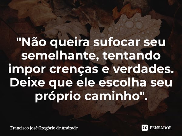 ⁠"Não queira sufocar seu semelhante, tentando impor crenças e verdades. Deixe que ele escolha seu próprio caminho ".... Frase de Francisco José Gregório de Andrade.