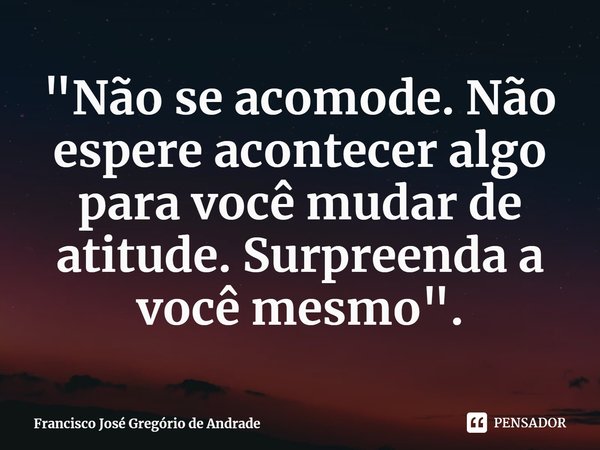 ⁠"Não se acomode. Não espere acontecer algo para você mudar de atitude. Surpreenda a você mesmo".... Frase de Francisco José Gregório de Andrade.
