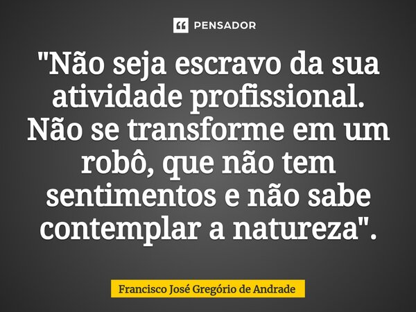 ⁠"Não seja escravo da sua atividade profissional. Não se transforme em um robô, que não tem sentimentos e não sabe contemplar a natureza ".... Frase de Francisco José Gregório de Andrade.