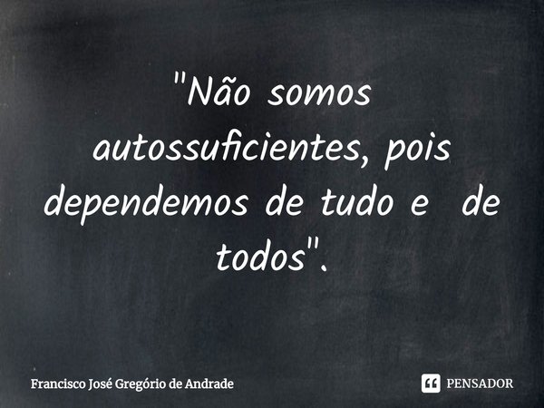 ⁠"Não somos autossuficientes, pois dependemos de tudo e de todos ".... Frase de Francisco José Gregório de Andrade.