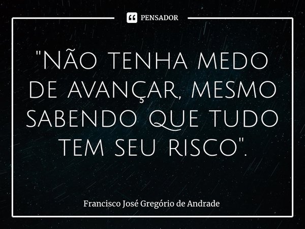 ⁠"Não tenha medo de avançar, mesmo sabendo que tudo tem seu risco ".... Frase de Francisco José Gregório de Andrade.