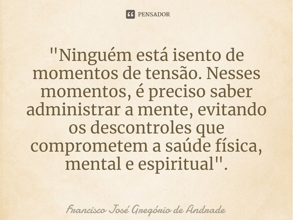 ⁠"Ninguém está isento de momentos de tensão. Nesses momentos, é preciso saber administrar a mente, evitando os descontroles que comprometem a saúde física,... Frase de Francisco José Gregório de Andrade.
